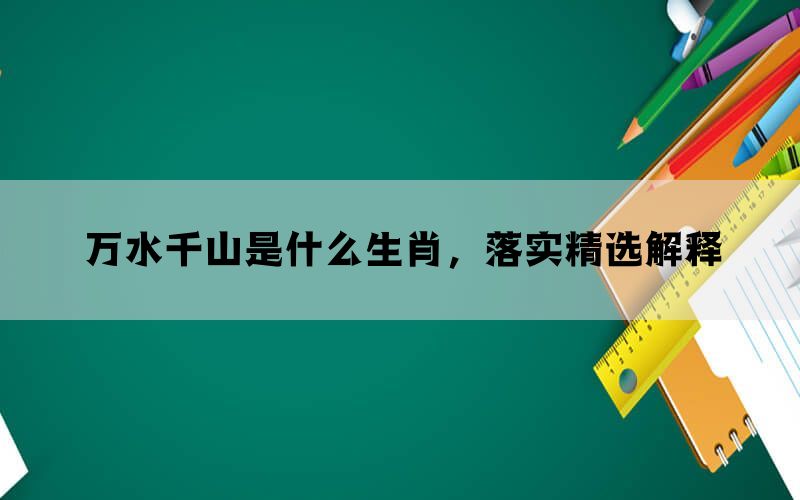 万水千山是什么生肖，落实精选解释(图1)