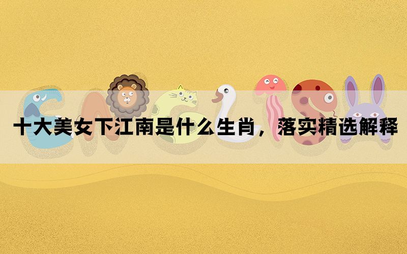十大美女下江南是什么生肖，落实精选解释(图1)