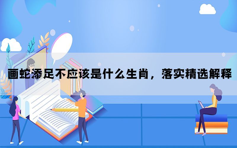 画蛇添足不应该是什么生肖，落实精选解释(图1)