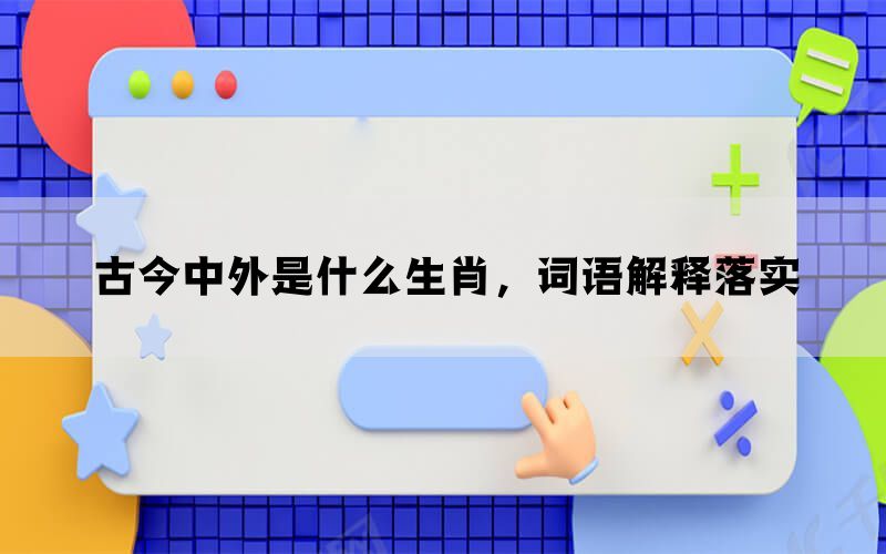 古今中外是什么生肖，词语解释落实(图1)