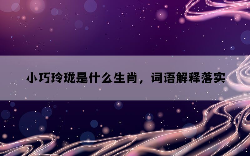 小巧玲珑是什么生肖，词语解释落实(图1)
