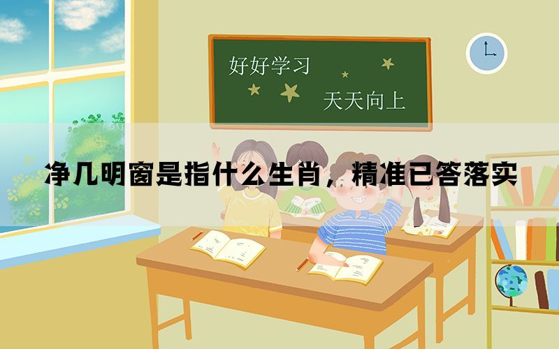 净几明窗是指什么生肖，精准已答落实(图1)