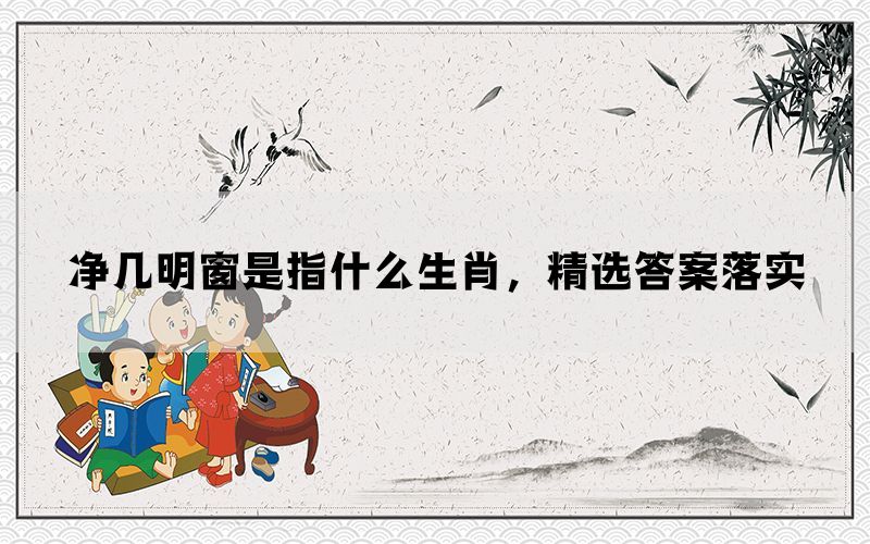 净几明窗是指什么生肖，精选答案落实(图1)