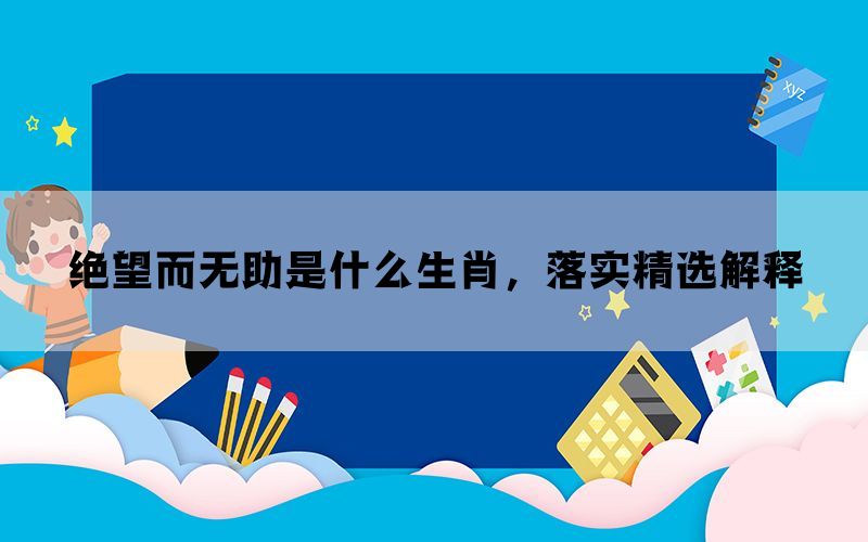 绝望而无助是什么生肖，落实精选解释(图1)