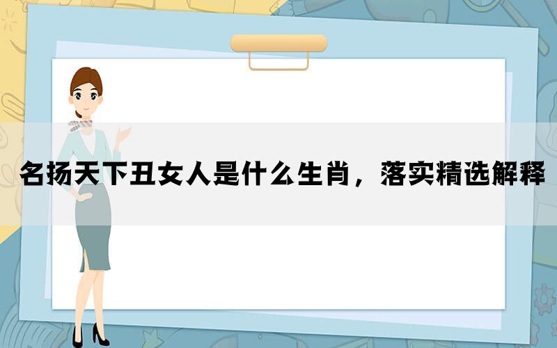 名扬天下丑女人是什么生肖，落实精选解释(图1)