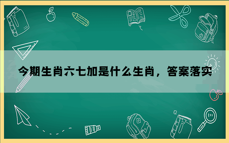 今期生肖六七加是什么生肖，答案落实(图1)