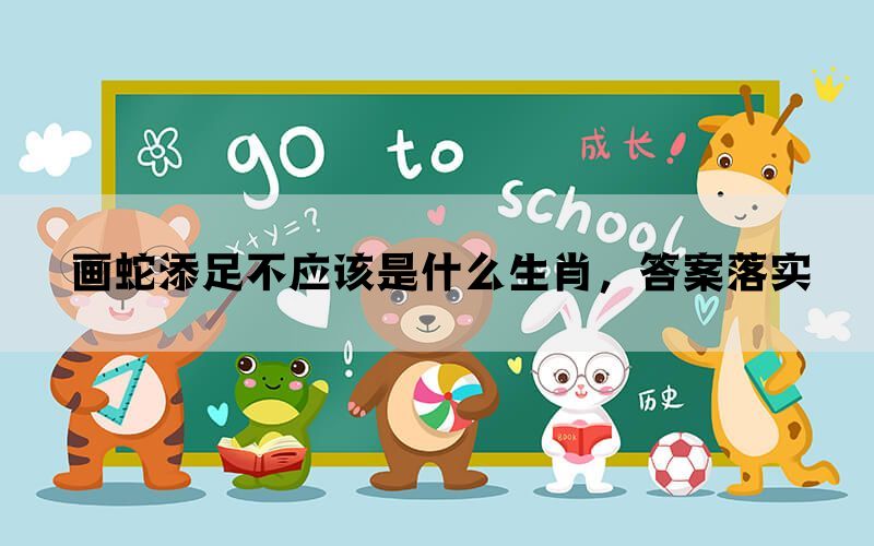 画蛇添足不应该是什么生肖,答案落实 画蛇添足不应该是什么生肖,答案落实