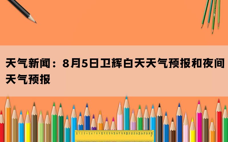 天气新闻：8月5日卫辉白天天气预报和夜间天气预报(图1)