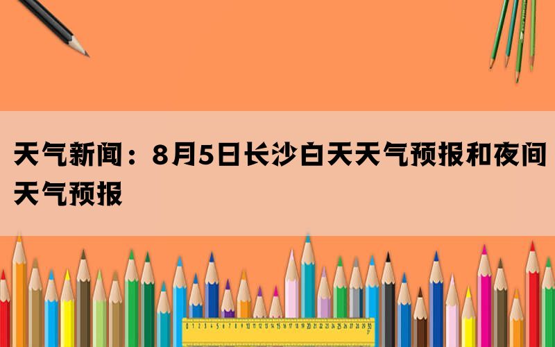 天气新闻：8月5日长沙白天天气预报和夜间天气预报