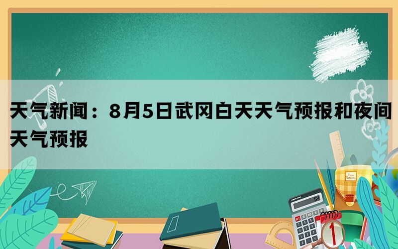 天气新闻：8月5日武冈白天天气预报和夜间天气预报