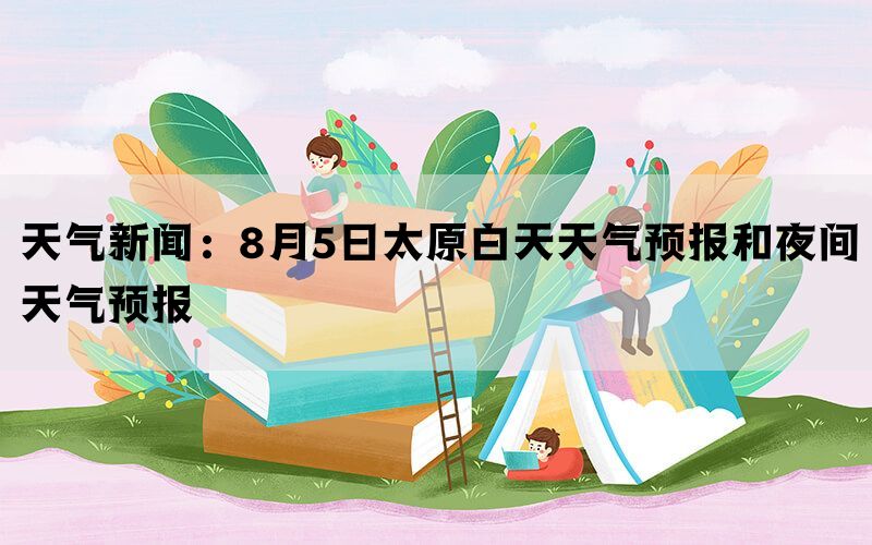 天气新闻：8月5日太原白天天气预报和夜间天气预报