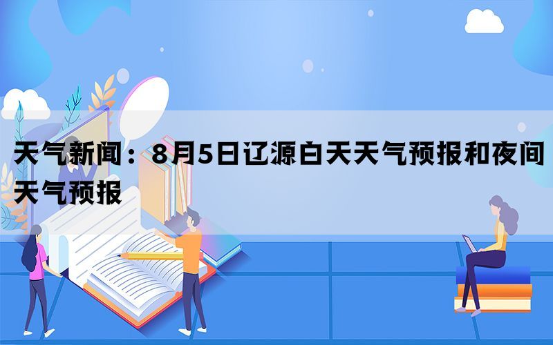 天气新闻：8月5日辽源白天天气预报和夜间天气预报(图1)