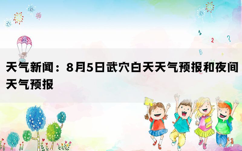 天气新闻：8月5日武穴白天天气预报和夜间天气预报