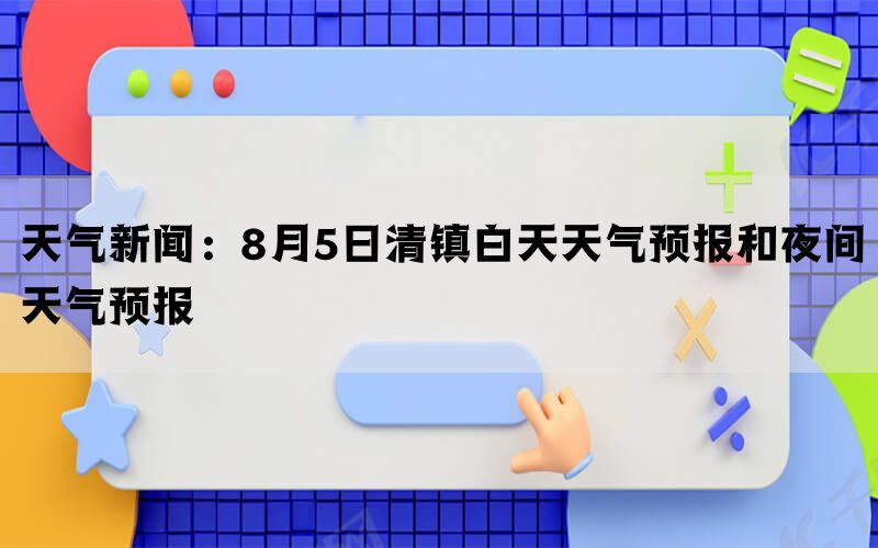 天气新闻：8月5日清镇白天天气预报和夜间天气预报(图1)