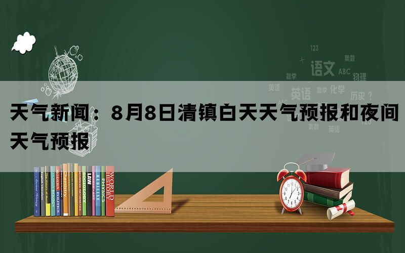 天气新闻：8月8日清镇白天天气预报和夜间天气预报