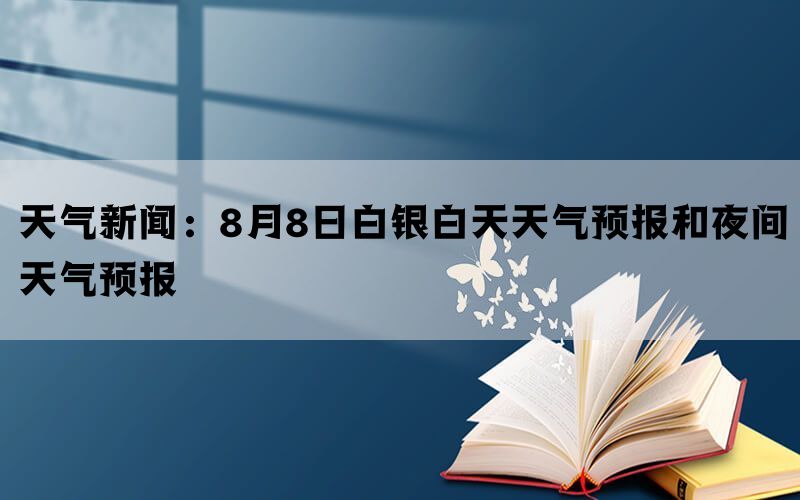 天气新闻：8月8日白银白天天气预报和夜间天气预报(图1)