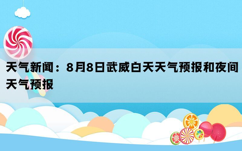 天气新闻：8月8日武威白天天气预报和夜间天气预报