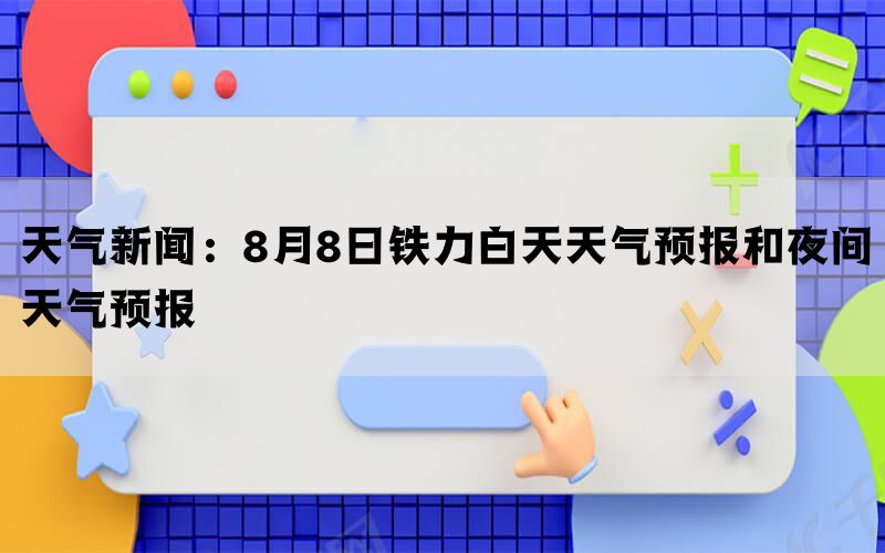 天气新闻：8月8日铁力白天天气预报和夜间天气预报(图1)