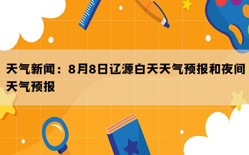 天气新闻：8月8日辽源白天天气预报和夜间天气预报