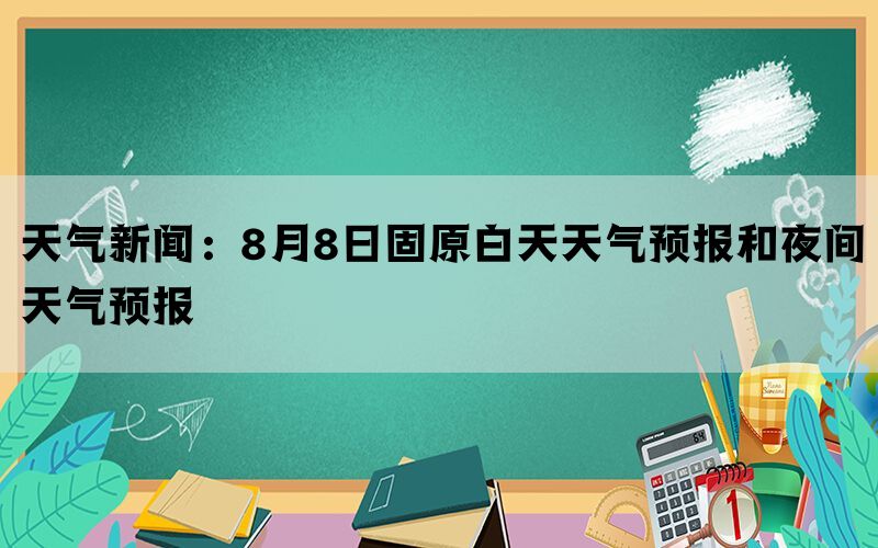 天气新闻：8月8日固原白天天气预报和夜间天气预报(图1)