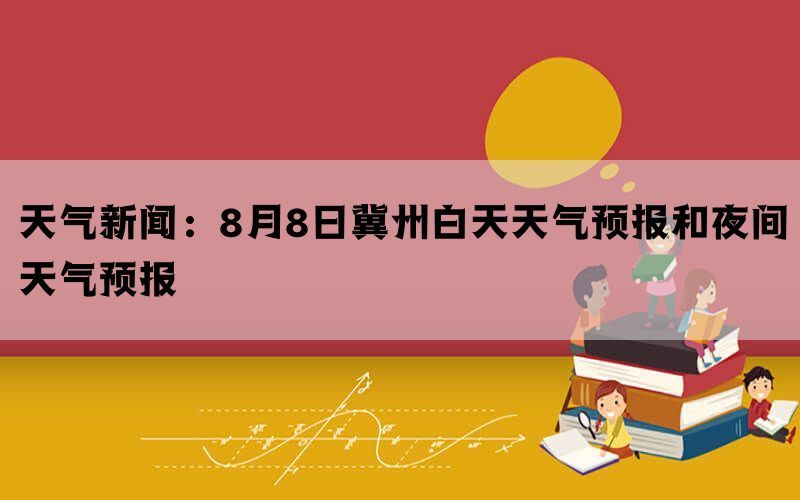 天气新闻：8月8日冀州白天天气预报和夜间天气预报