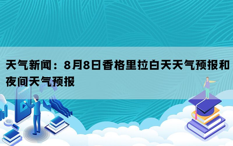 天气新闻：8月8日香格里拉白天天气预报和夜间天气预报(图1)