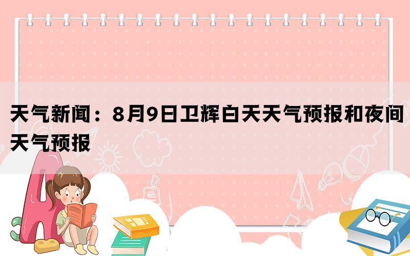 天气新闻：8月9日卫辉白天天气预报和夜间天气预报