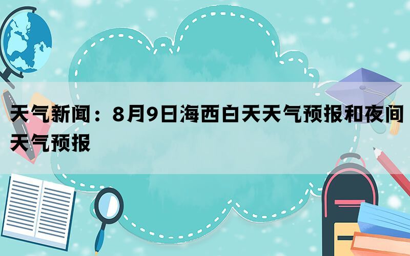 天气新闻：8月9日海西白天天气预报和夜间天气预报