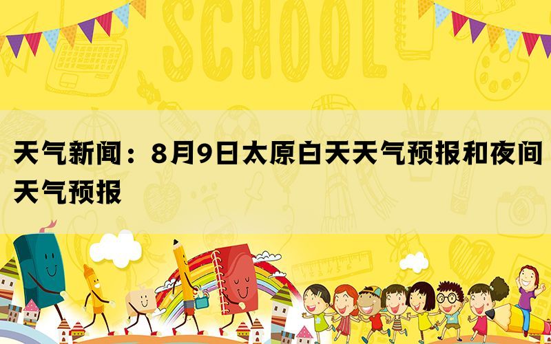 天气新闻：8月9日太原白天天气预报和夜间天气预报