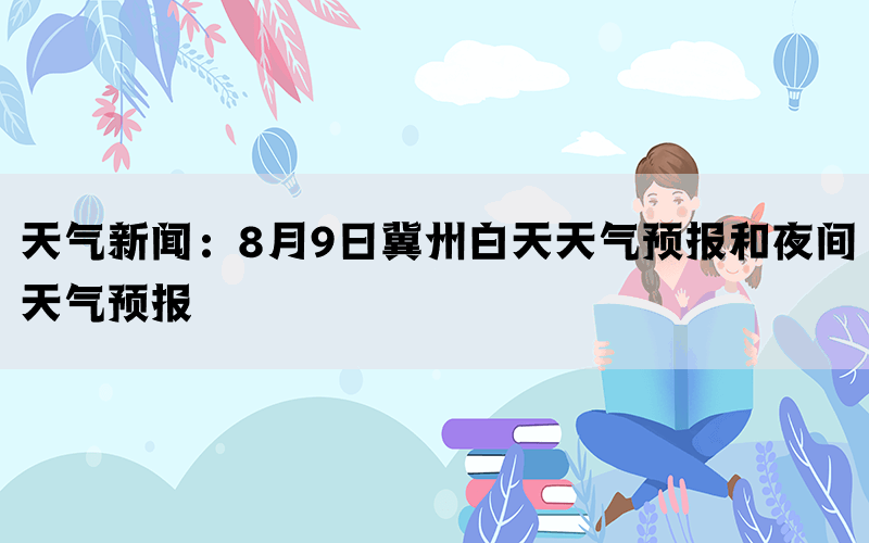 天气新闻：8月9日冀州白天天气预报和夜间天气预报