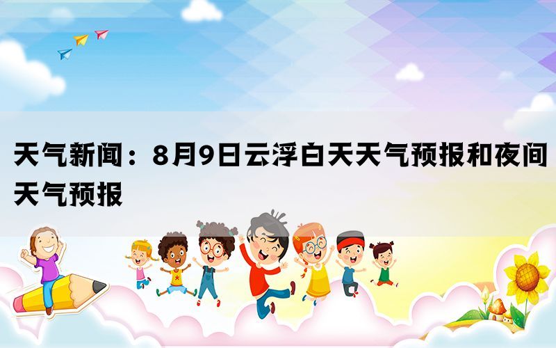 天气新闻：8月9日云浮白天天气预报和夜间天气预报