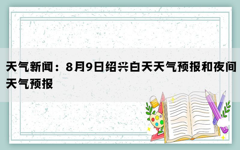 天气新闻：8月9日绍兴白天天气预报和夜间天气预报(图1)