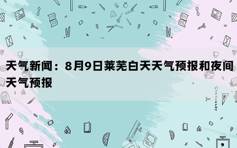 天气新闻：8月9日莱芜白天天气预报和夜间天气预报(图1)