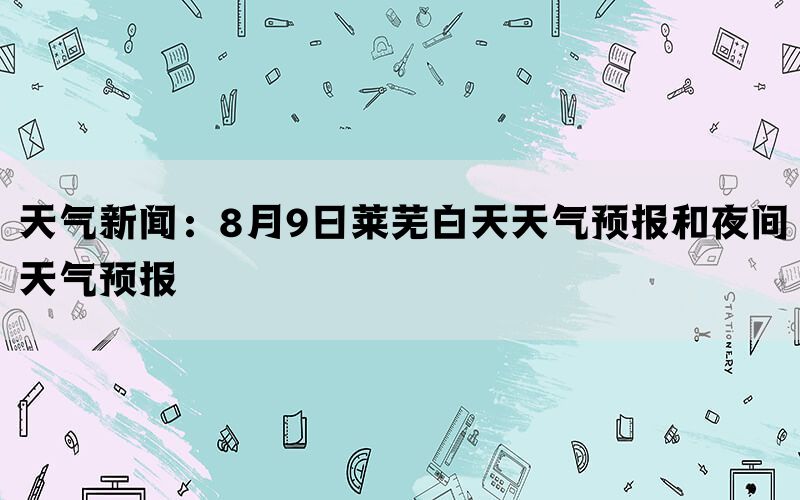 天气新闻：8月9日莱芜白天天气预报和夜间天气预报