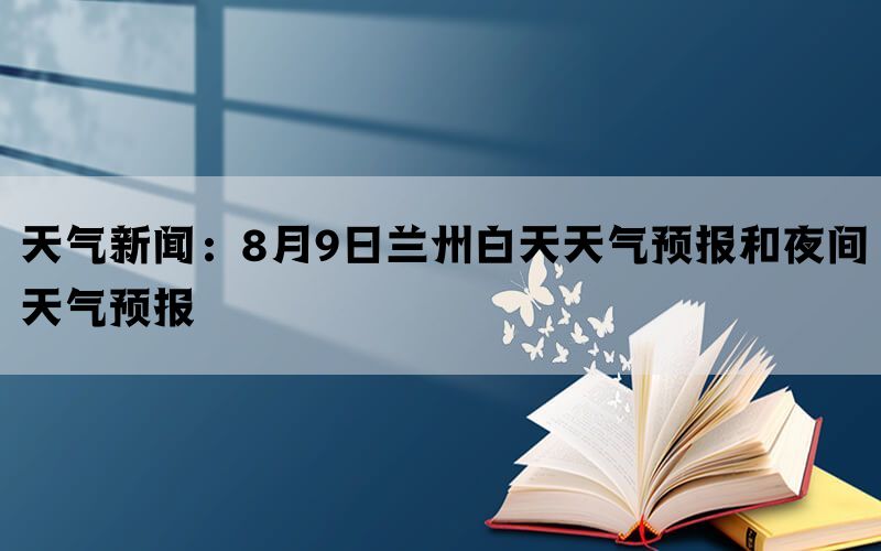 天气新闻：8月9日兰州白天天气预报和夜间天气预报(图1)