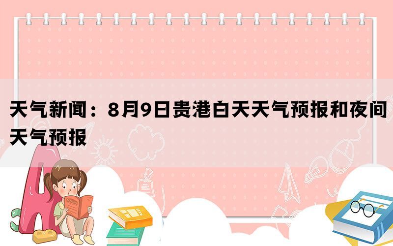 天气新闻：8月9日贵港白天天气预报和夜间天气预报(图1)