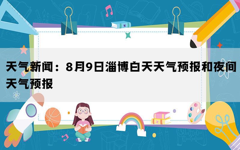 天气新闻：8月9日淄博白天天气预报和夜间天气预报(图1)