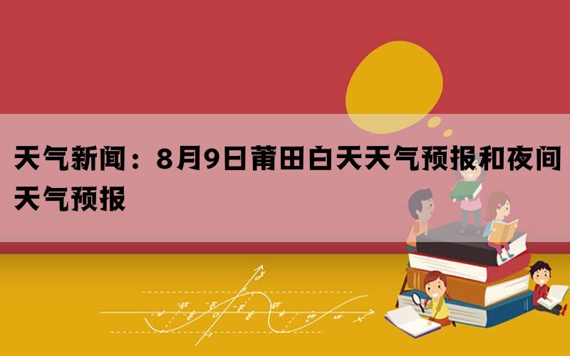 天气新闻：8月9日莆田白天天气预报和夜间天气预报