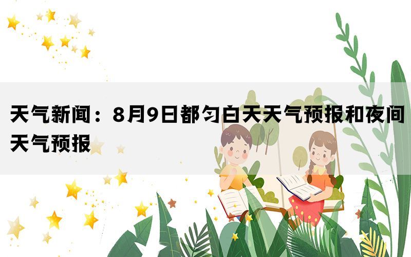 天气新闻：8月9日都匀白天天气预报和夜间天气预报