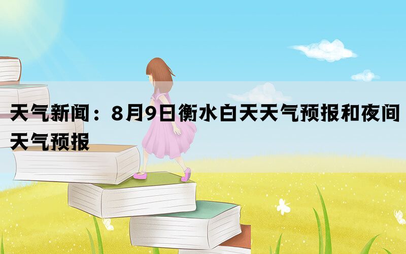 天气新闻：8月9日衡水白天天气预报和夜间天气预报(图1)