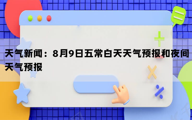 天气新闻：8月9日五常白天天气预报和夜间天气预报