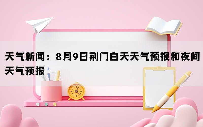 天气新闻：8月9日荆门白天天气预报和夜间天气预报