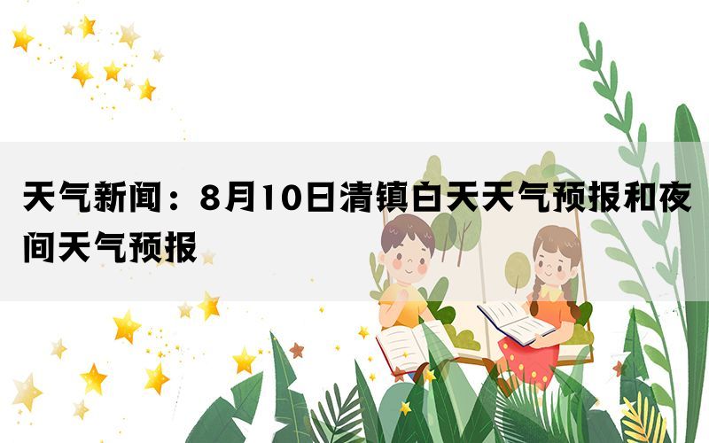 天气新闻：8月10日清镇白天天气预报和夜间天气预报(图1)