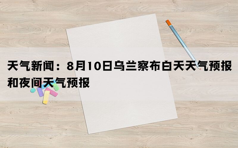 天气新闻：8月10日乌兰察布白天天气预报和夜间天气预报(图1)