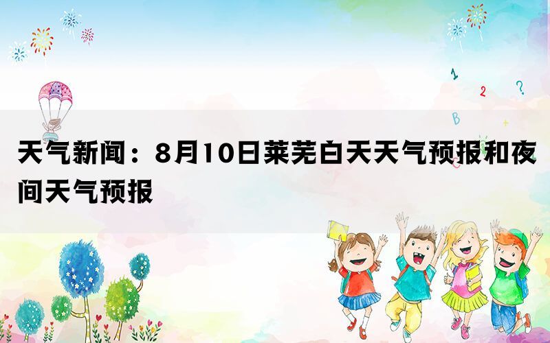 天气新闻：8月10日莱芜白天天气预报和夜间天气预报(图1)