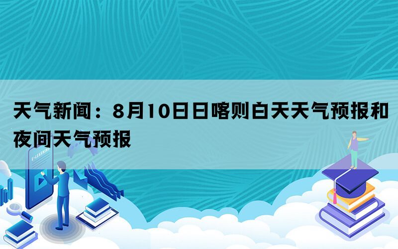 天气新闻：8月10日日喀则白天天气预报和夜间天气预报(图1)