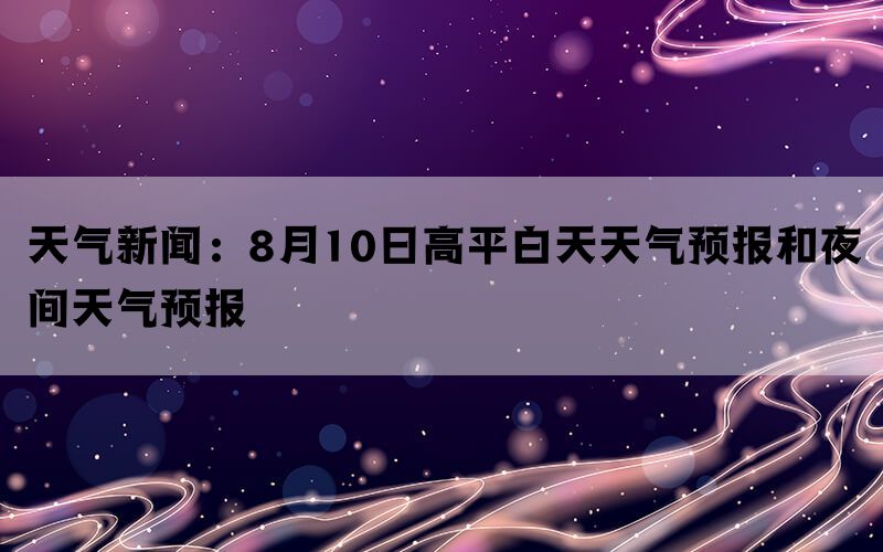 天气新闻：8月10日高平白天天气预报和夜间天气预报