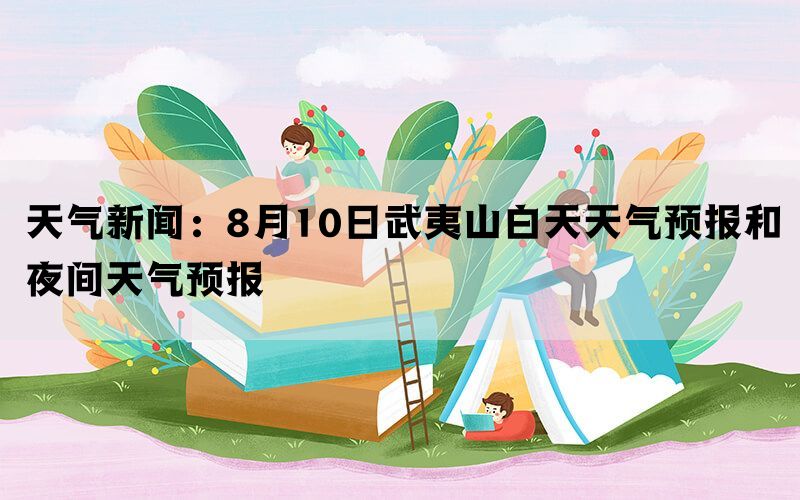 天气新闻：8月10日武夷山白天天气预报和夜间天气预报