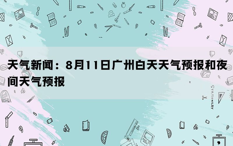 天气新闻：8月11日广州白天天气预报和夜间天气预报