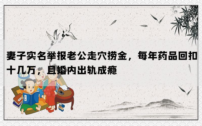 妻子实名举报老公走穴捞金，每年药品回扣十几万，且婚内出轨成瘾(图1)